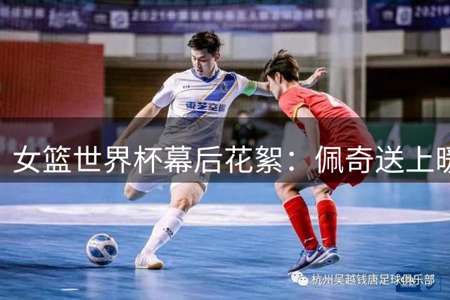 女篮世界杯幕后花絮：佩奇送上暖心问候